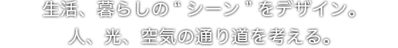 生活、暮らしの“シーン”をデザイン。人、光、空気の通り道を考える。